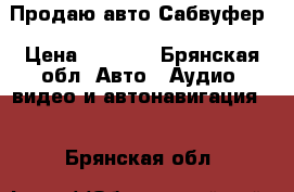 Продаю авто Сабвуфер › Цена ­ 2 500 - Брянская обл. Авто » Аудио, видео и автонавигация   . Брянская обл.